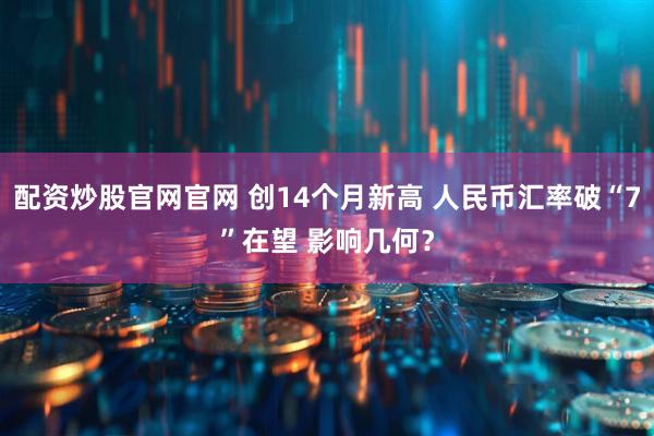 配资炒股官网官网 创14个月新高 人民币汇率破“7”在望 影响几何？