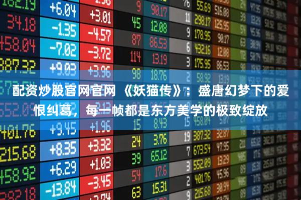 配资炒股官网官网 《妖猫传》：盛唐幻梦下的爱恨纠葛，每一帧都是东方美学的极致绽放