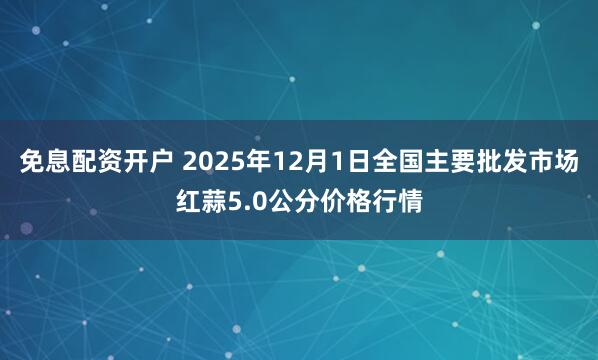 免息配资开户 2025年12月1日全国主要批发市场红蒜5.0公分价格行情