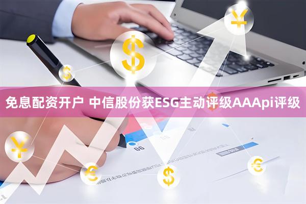免息配资开户 中信股份获ESG主动评级AAApi评级