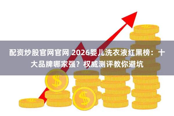 配资炒股官网官网 2026婴儿洗衣液红黑榜：十大品牌哪家强？权威测评教你避坑