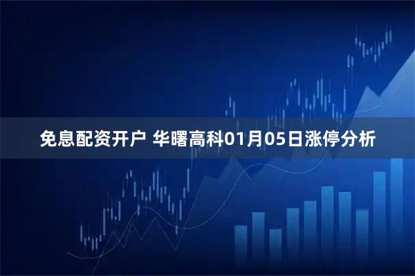 免息配资开户 华曙高科01月05日涨停分析