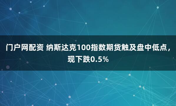 门户网配资 纳斯达克100指数期货触及盘中低点，现下跌0.5%