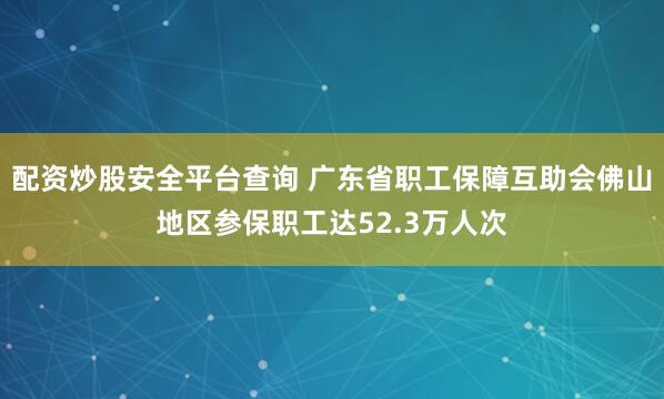配资炒股安全平台查询 广东省职工保障互助会佛山地区参保职工达52.3万人次