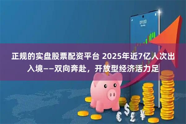 正规的实盘股票配资平台 2025年近7亿人次出入境——双向奔赴，开放型经济活力足