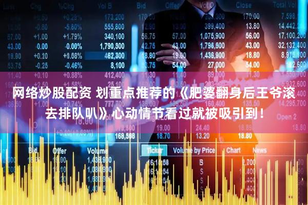 网络炒股配资 划重点推荐的《肥婆翻身后王爷滚去排队叭》心动情节看过就被吸引到！