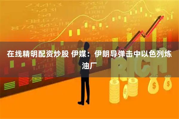 在线精明配资炒股 伊媒：伊朗导弹击中以色列炼油厂