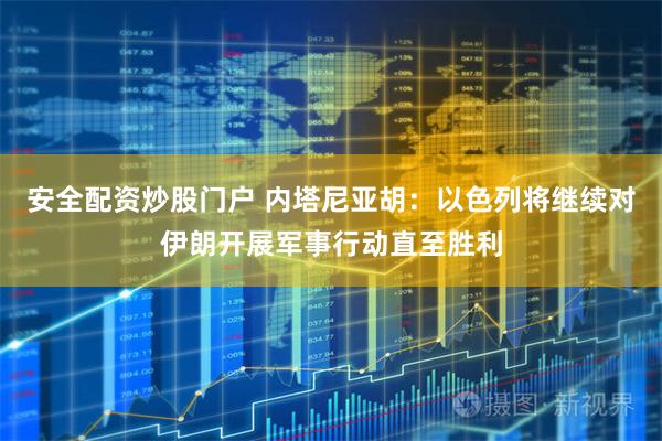 安全配资炒股门户 内塔尼亚胡：以色列将继续对伊朗开展军事行动直至胜利
