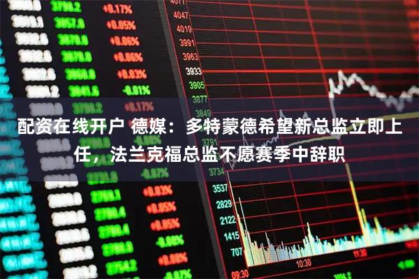 配资在线开户 德媒：多特蒙德希望新总监立即上任，法兰克福总监不愿赛季中辞职