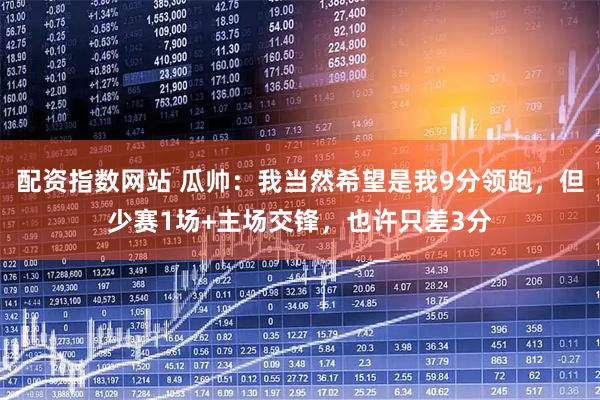 配资指数网站 瓜帅：我当然希望是我9分领跑，但少赛1场+主场交锋，也许只差3分