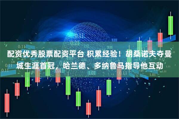 配资优秀股票配资平台 积累经验！胡桑诺夫夺曼城生涯首冠，哈兰德、多纳鲁马指导他互动