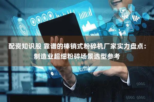 配资知识股 靠谱的棒销式粉碎机厂家实力盘点：制造业超细粉碎场景选型参考