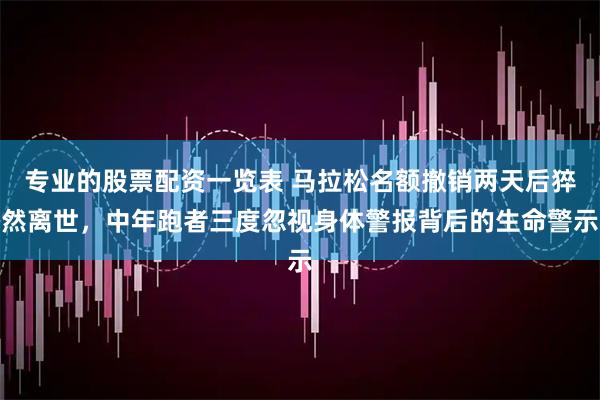 专业的股票配资一览表 马拉松名额撤销两天后猝然离世，中年跑者三度忽视身体警报背后的生命警示