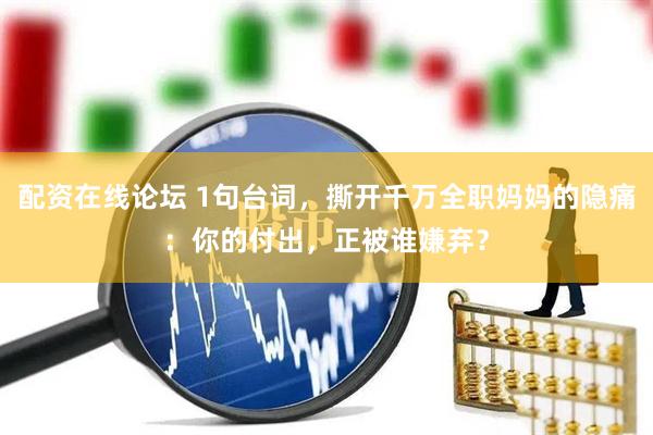 配资在线论坛 1句台词，撕开千万全职妈妈的隐痛：你的付出，正被谁嫌弃？