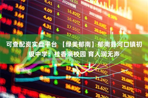 可查配资实盘平台 【绿美郁南】郁南县河口镇初级中学：桂香满校园 育人润无声