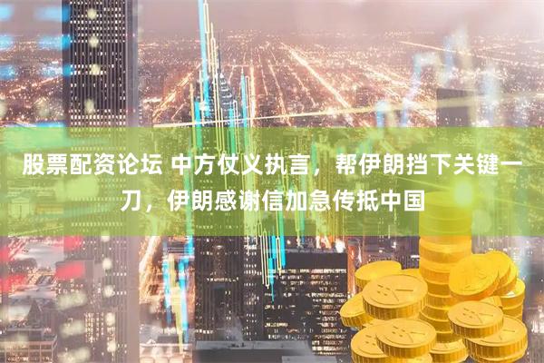 股票配资论坛 中方仗义执言，帮伊朗挡下关键一刀，伊朗感谢信加急传抵中国