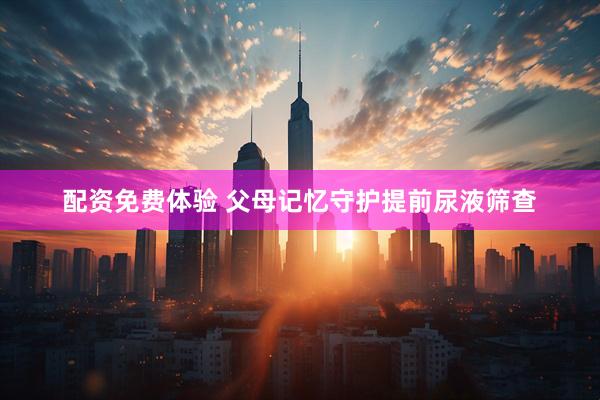 配资免费体验 父母记忆守护提前尿液筛查