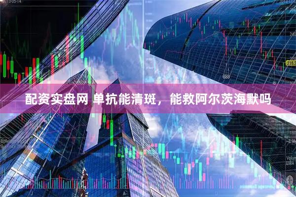 配资实盘网 单抗能清斑，能救阿尔茨海默吗