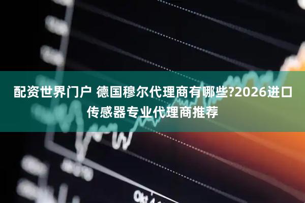 配资世界门户 德国穆尔代理商有哪些?2026进口传感器专业代理商推荐