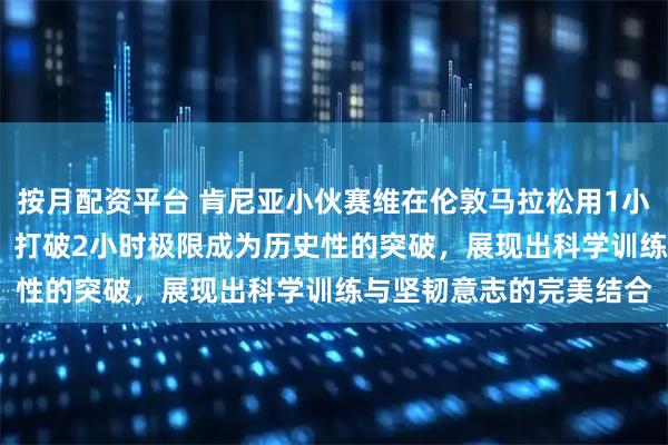 按月配资平台 肯尼亚小伙赛维在伦敦马拉松用1小时59分30秒跑完全马，打破2小时极限成为历史性的突破，展现出科学训练与坚韧意志的完美结合