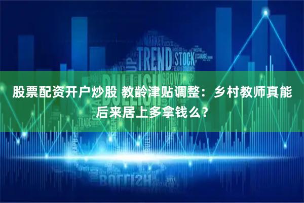 股票配资开户炒股 教龄津贴调整：乡村教师真能后来居上多拿钱么？