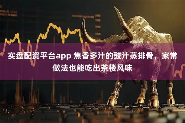 实盘配资平台app 焦香多汁的豉汁蒸排骨，家常做法也能吃出茶楼风味
