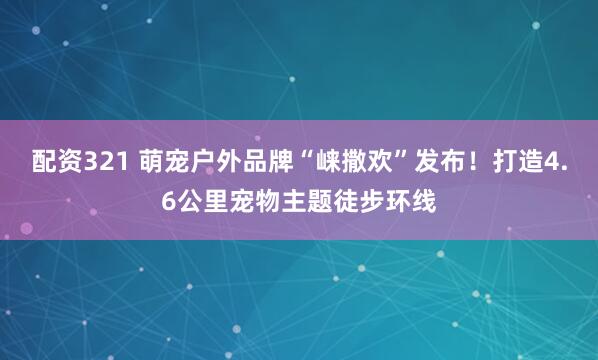 配资321 萌宠户外品牌“崃撒欢”发布！打造4.6公里宠物主题徒步环线