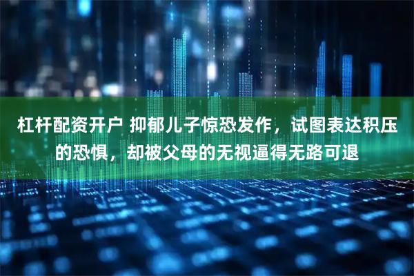 杠杆配资开户 抑郁儿子惊恐发作，试图表达积压的恐惧，却被父母的无视逼得无路可退