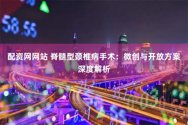 配资网网站 脊髓型颈椎病手术：微创与开放方案深度解析