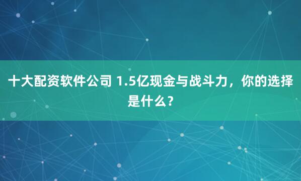 十大配资软件公司 1.5亿现金与战斗力，你的选择是什么？