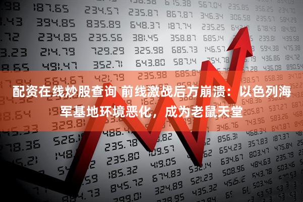 配资在线炒股查询 前线激战后方崩溃：以色列海军基地环境恶化，成为老鼠天堂