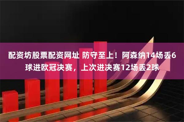 配资坊股票配资网址 防守至上！阿森纳14场丢6球进欧冠决赛，上次进决赛12场丢2球