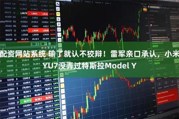 配资网站系统 输了就认不狡辩！雷军亲口承认，小米YU7没弄过特斯拉Model Y
