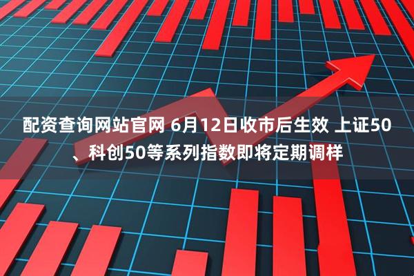 配资查询网站官网 6月12日收市后生效 上证50、科创50等系列指数即将定期调样