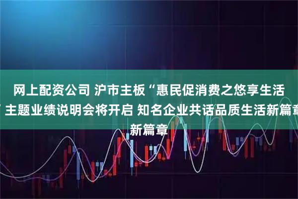 网上配资公司 沪市主板“惠民促消费之悠享生活”主题业绩说明会将开启 知名企业共话品质生活新篇章