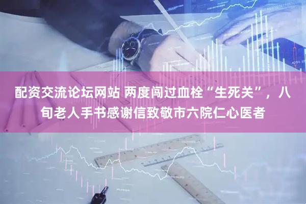 配资交流论坛网站 两度闯过血栓“生死关”，八旬老人手书感谢信致敬市六院仁心医者