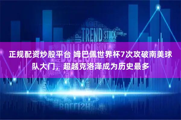 正规配资炒股平台 姆巴佩世界杯7次攻破南美球队大门，超越克洛泽成为历史最多