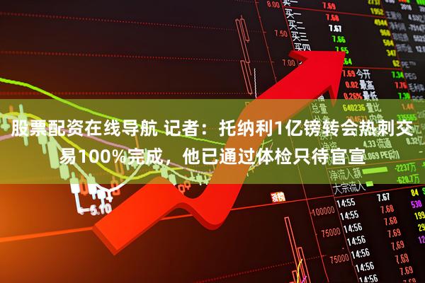 股票配资在线导航 记者：托纳利1亿镑转会热刺交易100%完成，他已通过体检只待官宣