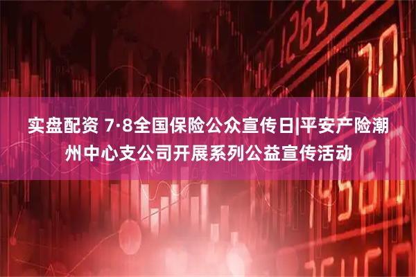 实盘配资 7·8全国保险公众宣传日|平安产险潮州中心支公司开展系列公益宣传活动