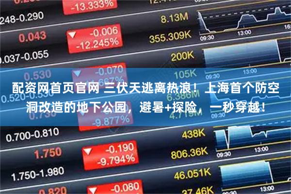 配资网首页官网 三伏天逃离热浪！上海首个防空洞改造的地下公园，避暑+探险，一秒穿越！