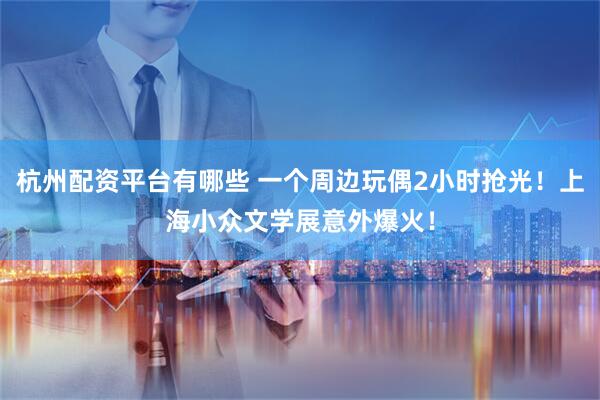 杭州配资平台有哪些 一个周边玩偶2小时抢光！上海小众文学展意外爆火！