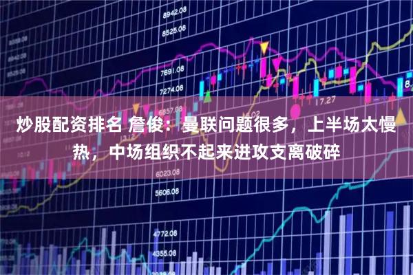 炒股配资排名 詹俊：曼联问题很多，上半场太慢热，中场组织不起来进攻支离破碎