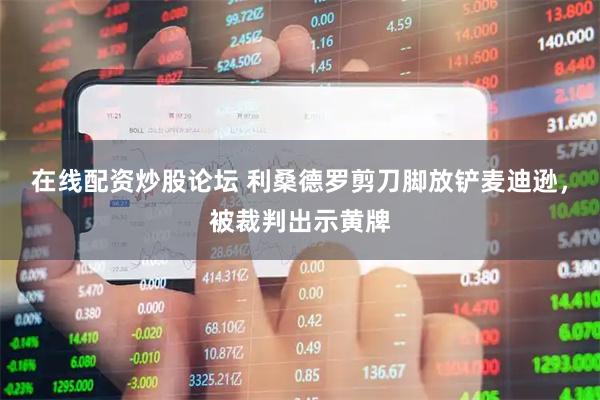 在线配资炒股论坛 利桑德罗剪刀脚放铲麦迪逊，被裁判出示黄牌